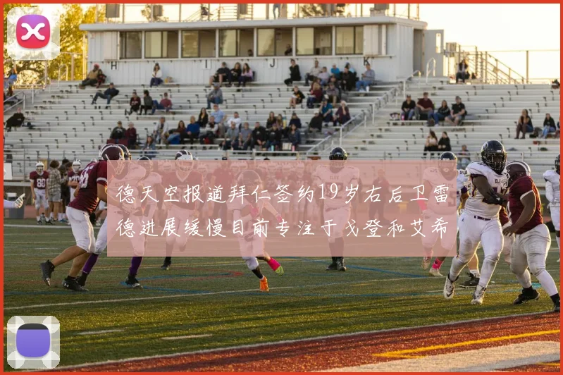 德天空报道拜仁签约19岁右后卫雷德进展缓慢目前专注于戈登和艾希霍恩的引援工作