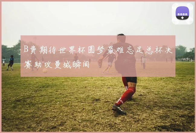 B费期待世界杯圆梦最难忘足总杯决赛助攻曼城瞬间
