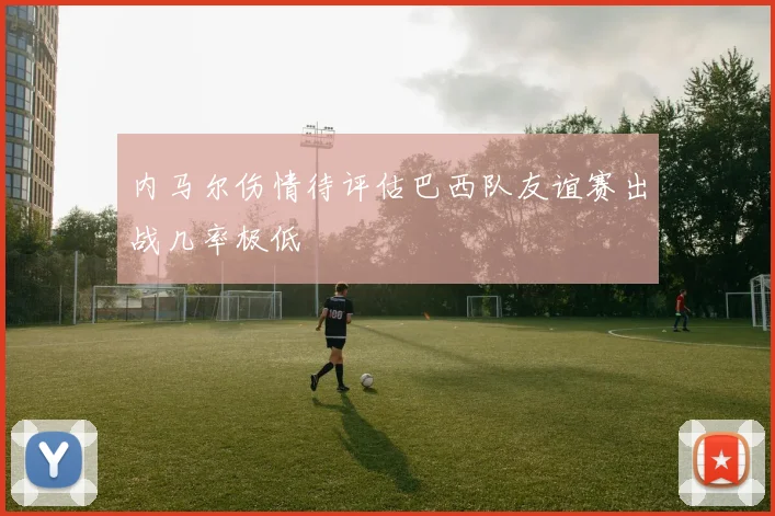 内马尔伤情待评估巴西队友谊赛出战几率极低