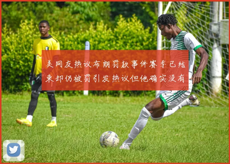 美网友热议布朗罚款事件赛季已结束却仍被罚引发热议但他确实没有说谎