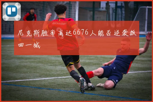 尼克斯胜率高达6676人能否逆袭扳回一城